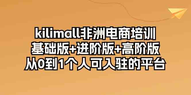 kilimall非洲电商培训，基础版+进阶版+高阶版 从0-1个人可入驻的平台（12节）