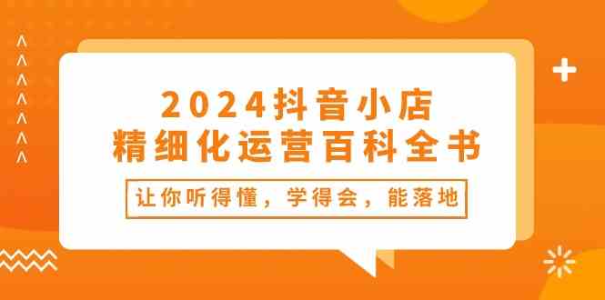 2024抖音小店精细化运营百科全书：让你听得懂，学得会，能落地（34节课）