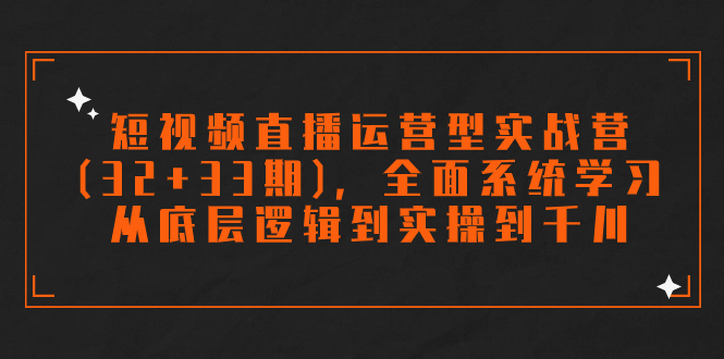 （7555期）短视频直播运营型实战营(32+33期)，全面系统学习，从底层逻辑到实操到千川
