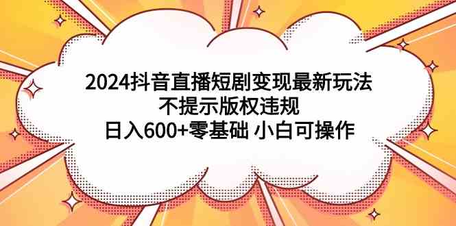 （9305期）2024抖音直播短剧变现最新玩法，不提示版权违规 日入600+零基础 小白可操作