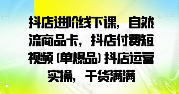 抖店进阶线下课，自然流商品卡，抖店付费短视频(单爆品)抖店运营实操，干货满满——生财有道创业网