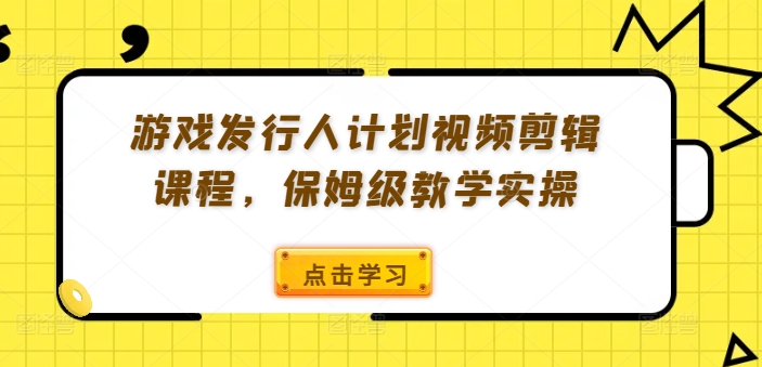 游戏发行人计划视频剪辑课程，保姆级教学实操——生财有道创业网