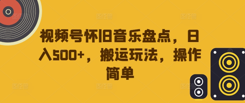 视频号怀旧音乐盘点，日入500+，搬运玩法，操作简单【揭秘】——生财有道创业网