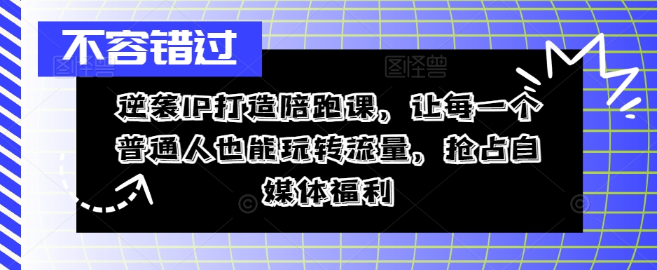 逆袭IP打造陪跑课，让每一个普通人也能玩转流量，抢占自媒体福利——生财有道创业网