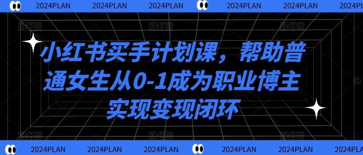 小红书买手计划课，帮助普通女生从0-1成为职业博主实现变现闭环——生财有道创业网