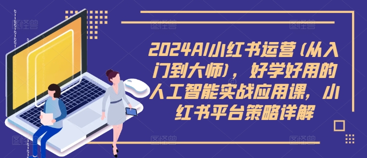2024AI小红书运营(从入门到大师)，好学好用的人工智能实战应用课，小红书平台策略详解——生财有道创业网