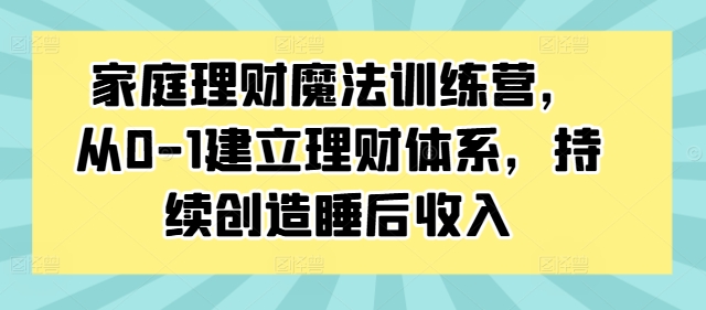 家庭理财魔法训练营，从0-1建立理财体系，持续创造睡后收入——生财有道创业网