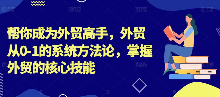 帮你成为外贸高手，外贸从0-1的系统方法论，掌握外贸的核心技能——生财有道创业网