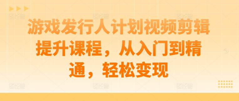 游戏发行人计划视频剪辑提升课程，从入门到精通，轻松变现——生财有道创业网