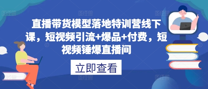 直播带货模型落地特训营线下课，​短视频引流+爆品+付费，短视频锤爆直播间——生财有道创业网