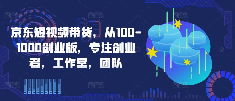 京东短视频带货，从100-1000创业版，专注创业者，工作室，团队——生财有道创业网