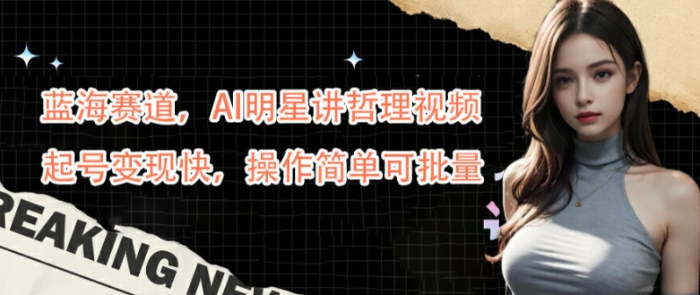 蓝海赛道，AI明星讲哲理视频，起号变现快，操作简单可批量【揭秘】——生财有道创业网
