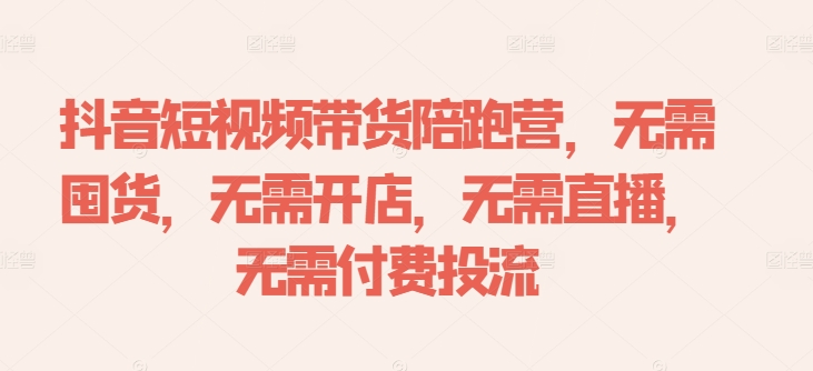 抖音短视频带货陪跑营，无需囤货、无需开店、无需直播,无需付费投流——生财有道创业网