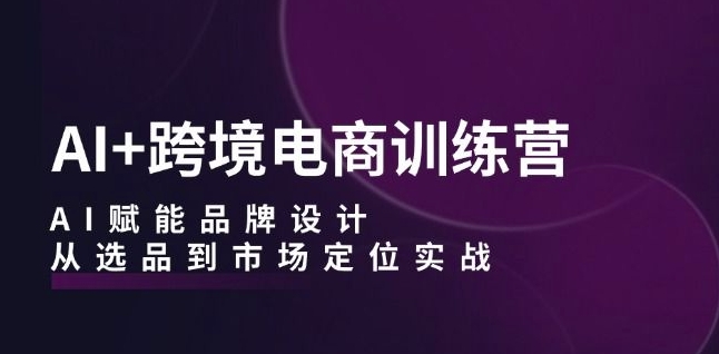 AI+跨境电商训练营：AI赋能品牌设计，从选品到市场定位实战——生财有道创业网