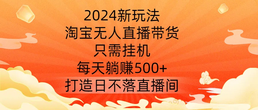 2024新玩法，淘宝无人直播带货，只需挂机，每天躺赚500+ 打造日不落直播间【揭秘】——生财有道创业网