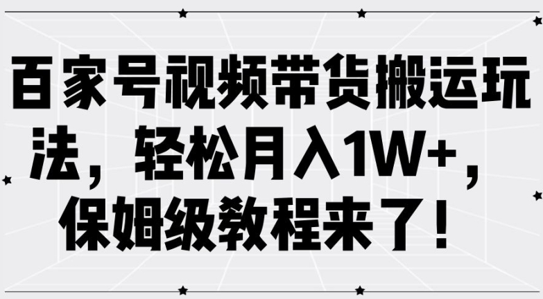 百家号视频带货搬运玩法，轻松月入1W+，保姆级教程来了【揭秘】——生财有道创业网
