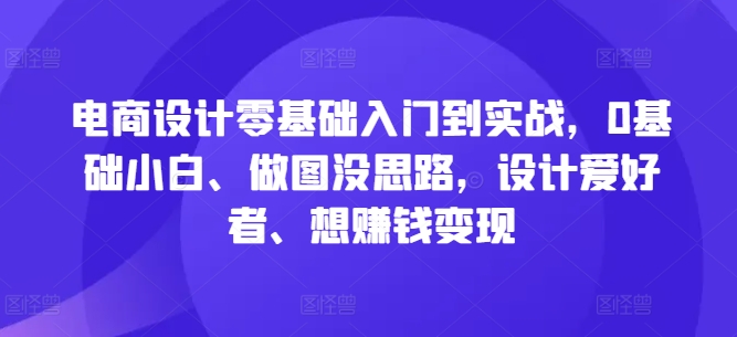 电商设计零基础入门到实战，0基础小白、做图没思路，设计爱好者、想赚钱变现——生财有道创业网