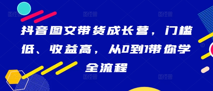 抖音图文带货成长营，门槛低、收益高，从0到1带你学全流程——生财有道创业网