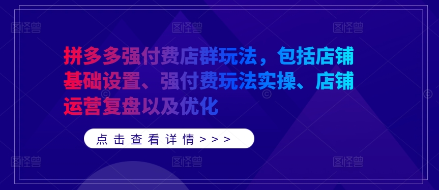 拼多多强付费店群玩法，包括店铺基础设置、强付费玩法实操、店铺运营复盘以及优化——生财有道创业网