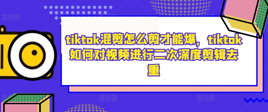 tiktok混剪怎么剪才能爆，tiktok如何对视频进行二次深度剪辑去重——生财有道创业网