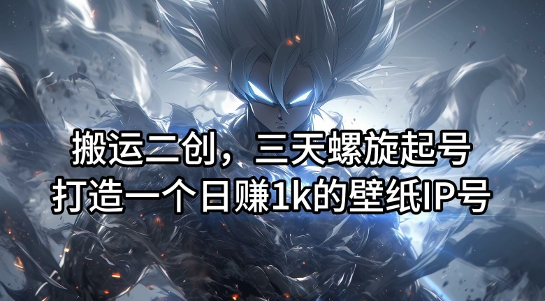 搬运二创，三天螺旋起号，打造一个日赚1k的壁纸IP号【揭秘】——生财有道创业网