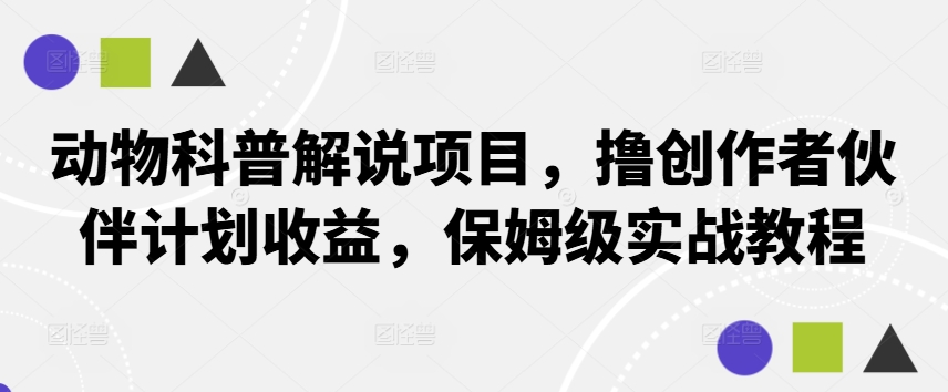 动物科普解说项目，撸创作者伙伴计划收益，保姆级实战教程——生财有道创业网