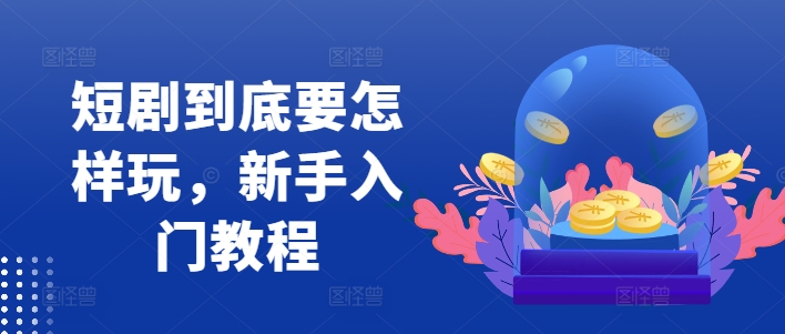 短剧到底要怎样玩，新手入门教程——生财有道创业网