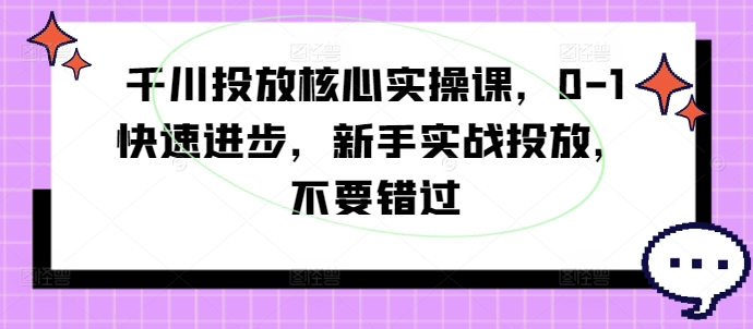 千川投放核心实操课，0-1快速进步，新手实战投放，不要错过——生财有道创业网