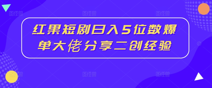 红果短剧日入5位数爆单大佬分享二创经验——生财有道创业网