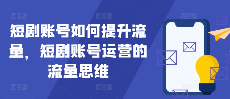 短剧账号如何提升流量，短剧账号运营的流量思维——生财有道创业网