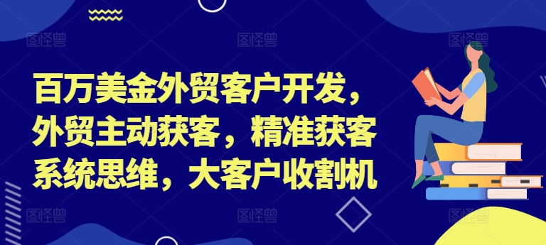 百万美金外贸客户开发，外贸主动获客，精准获客系统思维，大客户收割机——生财有道创业网