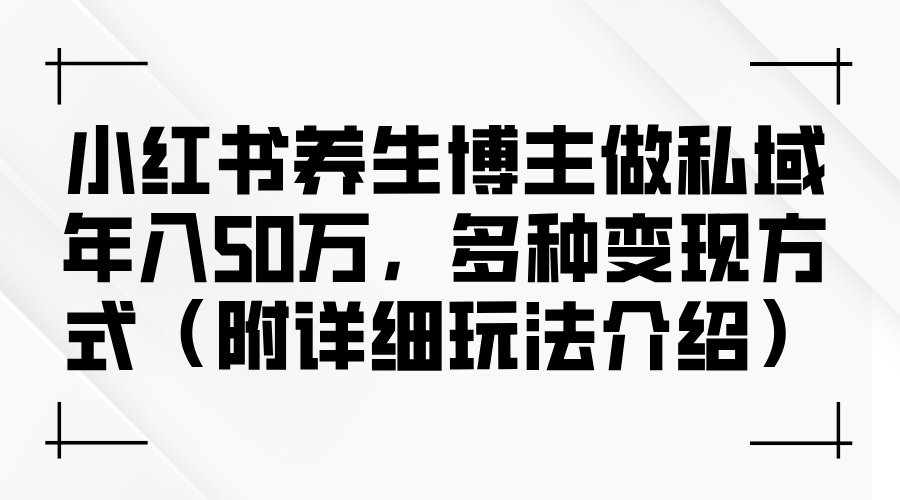 （12619期）小红书养生博主做私域年入50万，多种变现方式（附详细玩法介绍）_生财有道创业网