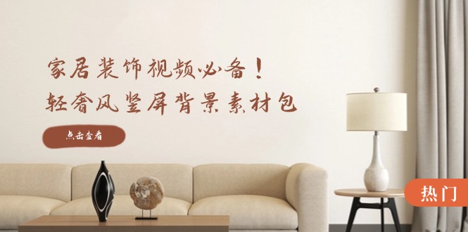 （12753期）家居装饰视频必备！轻奢风竖屏背景素材包，含清晰、中间虚化、全屏虚化_生财有道创业网