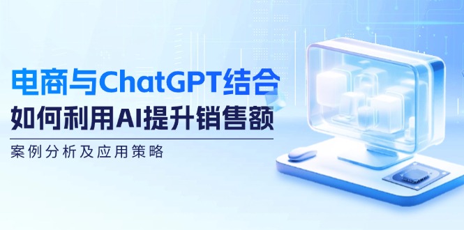 （12479期）电商与ChatGPT结合：如何利用AI提升销售额，案例分析及应用策略_生财有道创业网