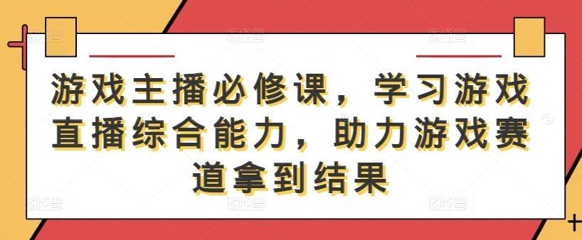 游戏主播必修课，学习游戏直播综合能力，助力游戏赛道拿到结果——生财有道创业项目网