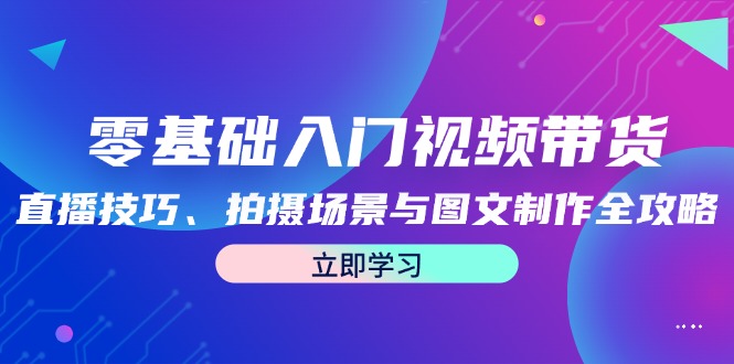 （12718期）零基础入门视频带货：直播技巧、拍摄场景与图文制作全攻略_生财有道创业网