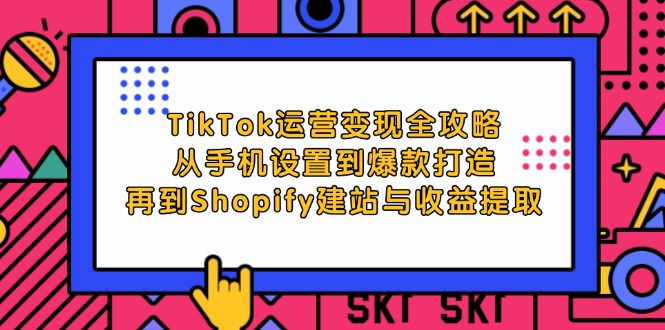 （12622期）TikTok运营变现全攻略：从手机设置到爆款打造，再到Shopify建站与收益提取_生财有道创业网