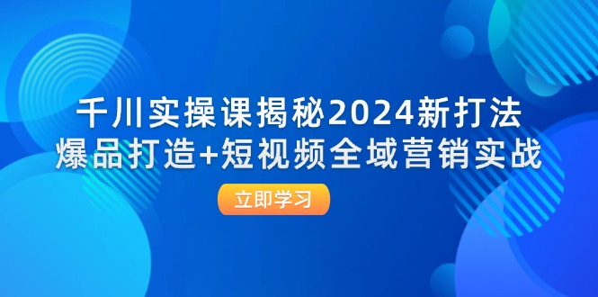 （12424期）千川实操课揭秘2024新打法：爆品打造+短视频全域营销实战_生财有道创业网