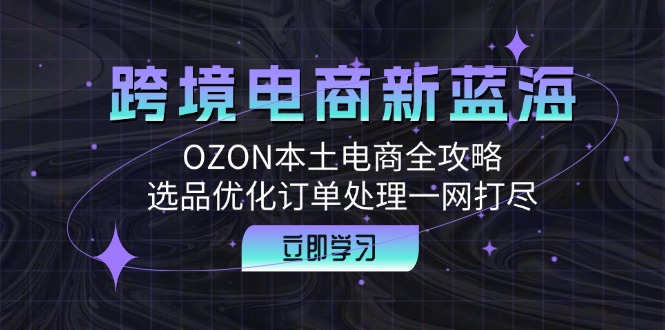 （12632期）跨境电商新蓝海：OZON本土电商全攻略，选品优化订单处理一网打尽_生财有道创业网