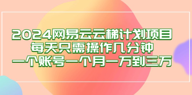（12675期）2024网易云梯计划项目，每天只需操作几分钟 一个账号一个月一万到三万_生财有道创业网