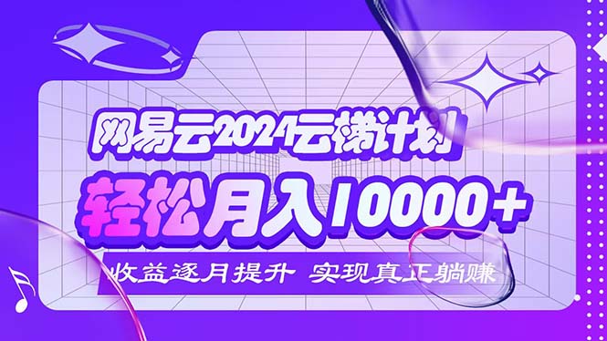 （12439期）2024网易云云梯计划  每月躺赚5000+_生财有道创业网