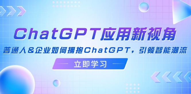 （12427期）ChatGPT应用新视角：普通人&企业如何拥抱ChatGPT，引领智能潮流_生财有道创业网