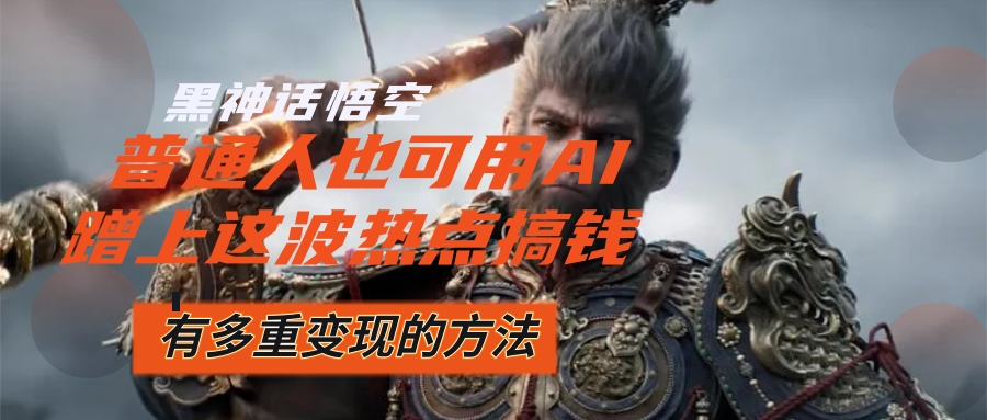 （12414期）黑神话悟空爆火，已经有人利用这波流量变现几十万，普通人也可用AI蹭上…_生财有道创业网