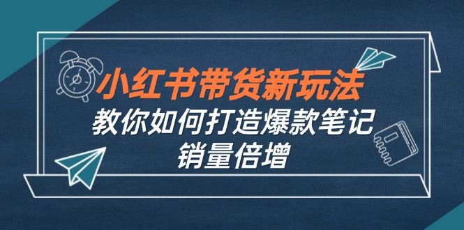 （12535期）小红书带货新玩法【9月课程】教你如何打造爆款笔记，销量倍增（无水印）_生财有道创业网
