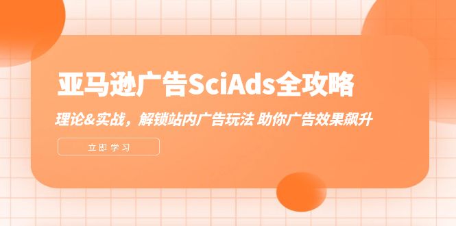（12496期）亚马逊-广告SciAds全攻略：理论+实战，解锁站内广告玩法 助你广告效果飙升_生财有道创业网