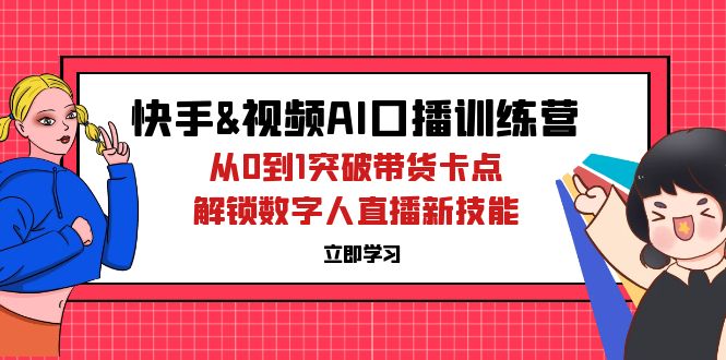 （12665期）快手&视频号AI口播特训营：从0到1突破带货卡点，解锁数字人直播新技能_生财有道创业网