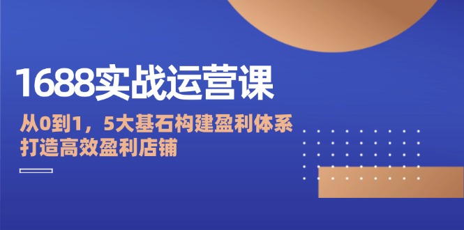 （12482期）1688实战运营课：从0到1，5大基石构建盈利体系，打造高效盈利店铺_生财有道创业网
