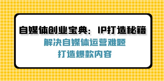 （12400期）自媒体创业宝典：IP打造秘籍：解决自媒体运营难题，打造爆款内容_生财有道创业网