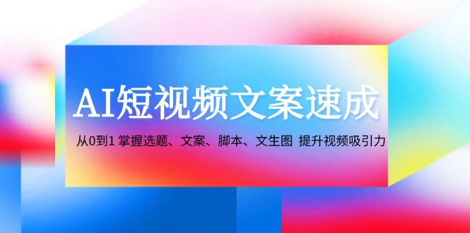 （12507期）AI短视频文案速成：从0到1 掌握选题、文案、脚本、文生图  提升视频吸引力_生财有道创业网