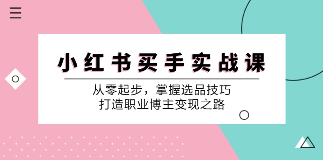 （12508期）小 红 书 买手实战课：从零起步，掌握选品技巧，打造职业博主变现之路_生财有道创业网